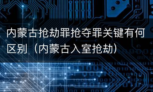 内蒙古抢劫罪抢夺罪关键有何区别（内蒙古入室抢劫）