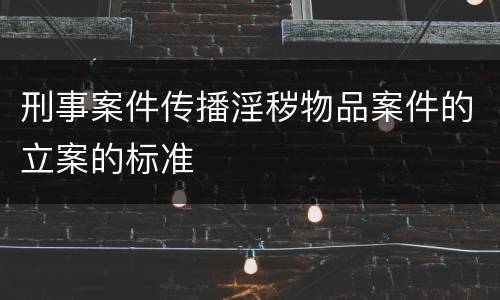 刑事案件传播淫秽物品案件的立案的标准