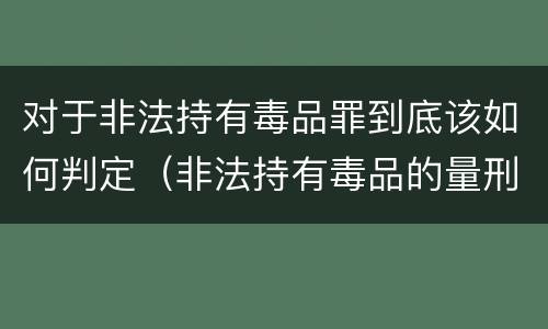对于非法持有毒品罪到底该如何判定（非法持有毒品的量刑）