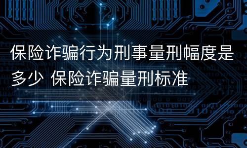 保险诈骗行为刑事量刑幅度是多少 保险诈骗量刑标准