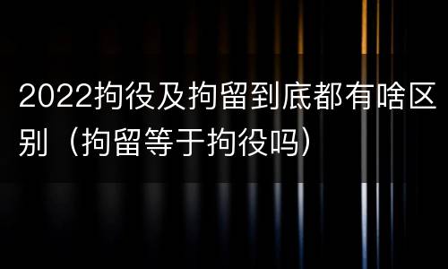 2022拘役及拘留到底都有啥区别（拘留等于拘役吗）