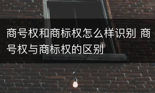 商号权和商标权怎么样识别 商号权与商标权的区别