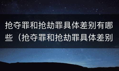 抢夺罪和抢劫罪具体差别有哪些（抢夺罪和抢劫罪具体差别有哪些呢）