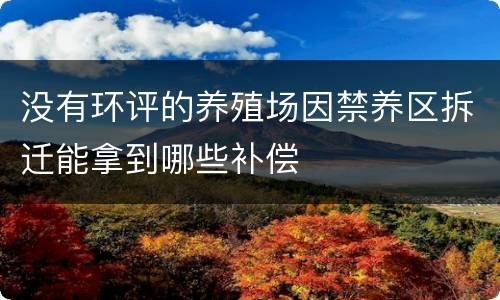 没有环评的养殖场因禁养区拆迁能拿到哪些补偿