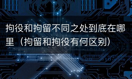 拘役和拘留不同之处到底在哪里（拘留和拘役有何区别）