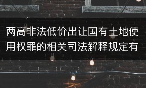 两高非法低价出让国有土地使用权罪的相关司法解释规定有哪些