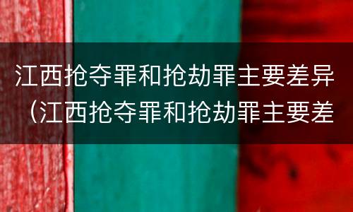 江西抢夺罪和抢劫罪主要差异（江西抢夺罪和抢劫罪主要差异是什么）