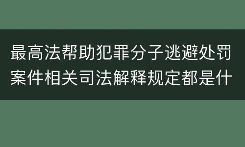 最高法帮助犯罪分子逃避处罚案件相关司法解释规定都是什么