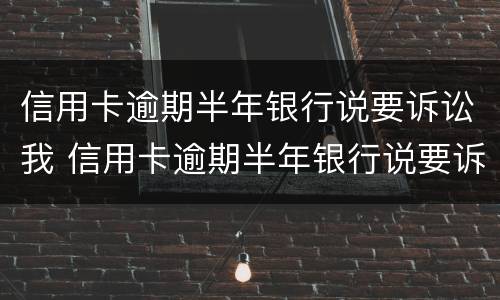 信用卡逾期半年银行说要诉讼我 信用卡逾期半年银行说要诉讼我怎么办