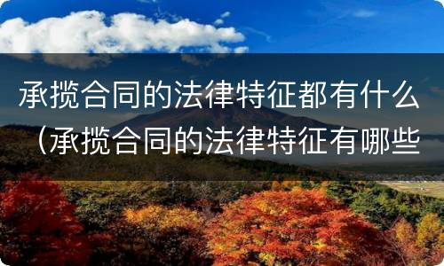 承揽合同的法律特征都有什么（承揽合同的法律特征有哪些）