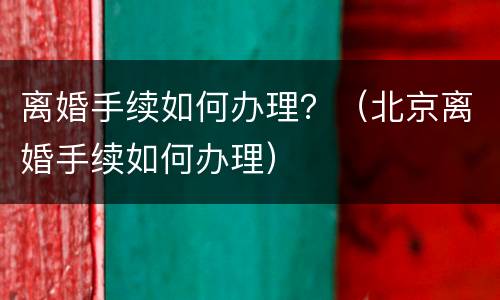 离婚手续如何办理？（北京离婚手续如何办理）