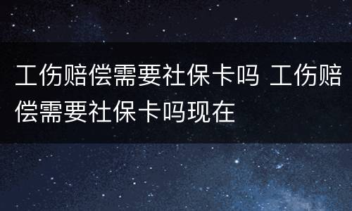 工伤赔偿需要社保卡吗 工伤赔偿需要社保卡吗现在