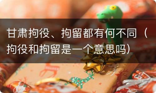 甘肃拘役、拘留都有何不同(拘役和拘留是一个意思吗)
