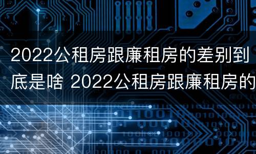 2022公租房跟廉租房的差别到底是啥 2022公租房跟廉租房的差别到底是啥意思