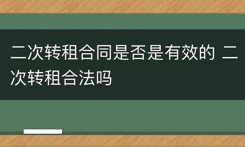 二次转租合同是否是有效的 二次转租合法吗