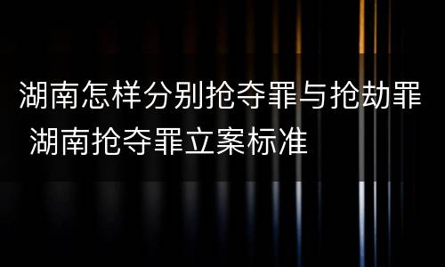 湖南怎样分别抢夺罪与抢劫罪 湖南抢夺罪立案标准