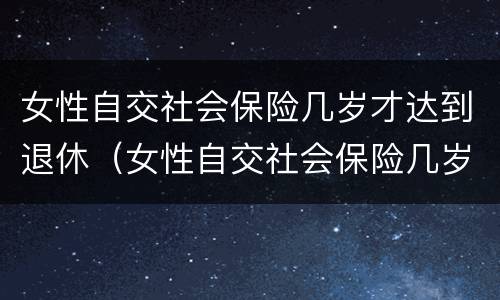 女性自交社会保险几岁才达到退休（女性自交社会保险几岁才达到退休标准）