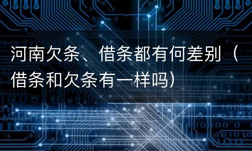 河南欠条、借条都有何差别（借条和欠条有一样吗）