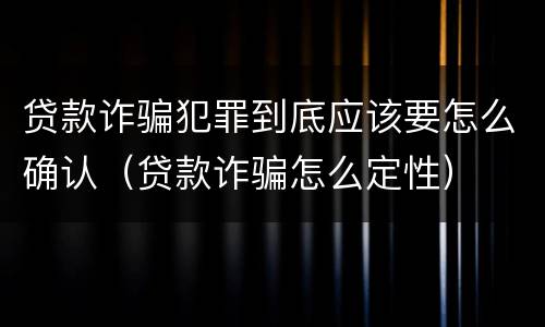 贷款诈骗犯罪到底应该要怎么确认（贷款诈骗怎么定性）