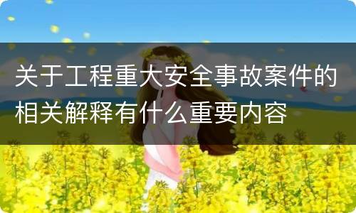 关于工程重大安全事故案件的相关解释有什么重要内容