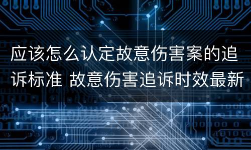 应该怎么认定故意伤害案的追诉标准 故意伤害追诉时效最新规定