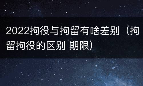 2022拘役与拘留有啥差别（拘留拘役的区别 期限）