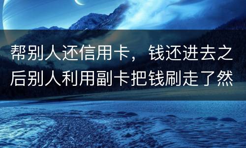 帮别人还信用卡，钱还进去之后别人利用副卡把钱刷走了然后联系不上此人这属于诈骗吗