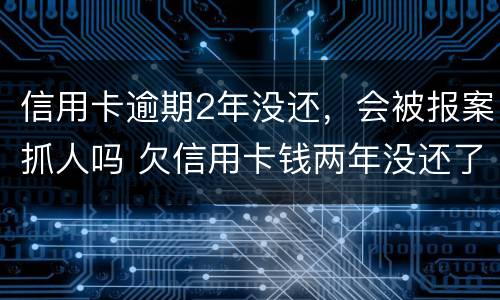 信用卡逾期2年没还，会被报案抓人吗 欠信用卡钱两年没还了怎么不抓我