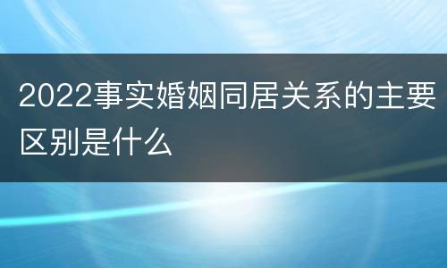 2022事实婚姻同居关系的主要区别是什么