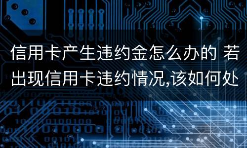 信用卡产生违约金怎么办的 若出现信用卡违约情况,该如何处理