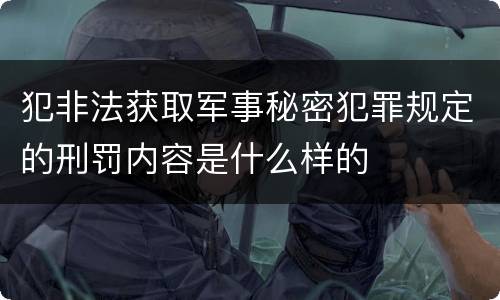 犯非法获取军事秘密犯罪规定的刑罚内容是什么样的