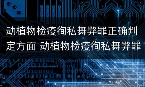动植物检疫徇私舞弊罪正确判定方面 动植物检疫徇私舞弊罪立案标准
