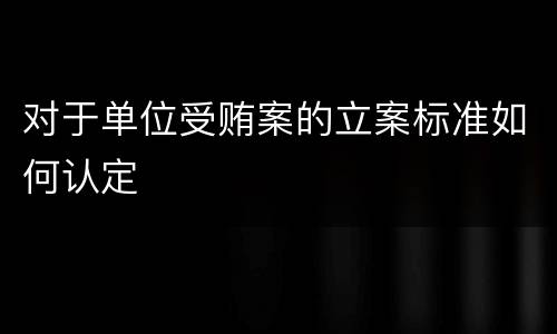对于单位受贿案的立案标准如何认定