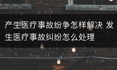 产生医疗事故纷争怎样解决 发生医疗事故纠纷怎么处理