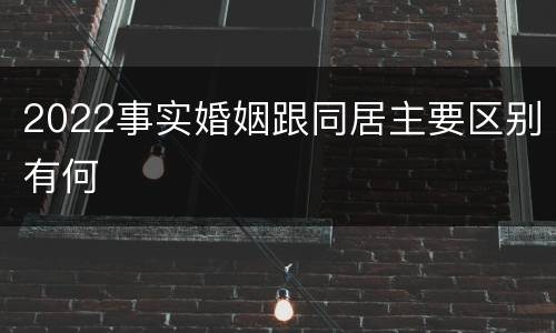 2022事实婚姻跟同居主要区别有何