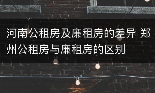 河南公租房及廉租房的差异 郑州公租房与廉租房的区别