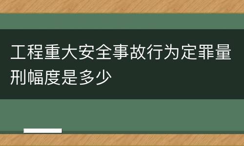 工程重大安全事故行为定罪量刑幅度是多少