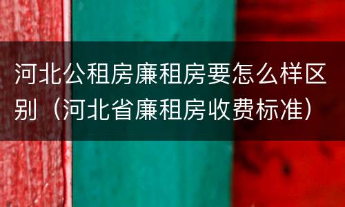 河北公租房廉租房要怎么样区别（河北省廉租房收费标准）