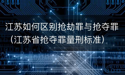 江苏如何区别抢劫罪与抢夺罪（江苏省抢夺罪量刑标准）