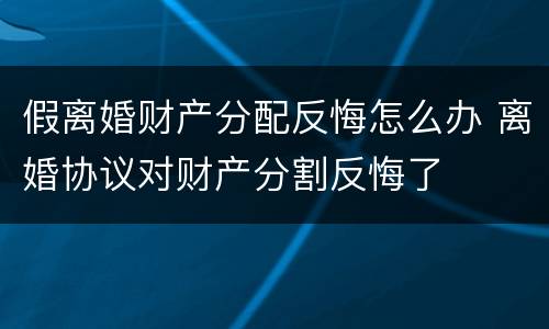 假离婚财产分配反悔怎么办 离婚协议对财产分割反悔了
