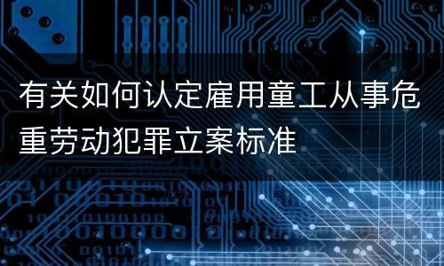 有关如何认定雇用童工从事危重劳动犯罪立案标准