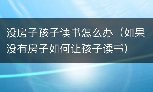 没房子孩子读书怎么办（如果没有房子如何让孩子读书）
