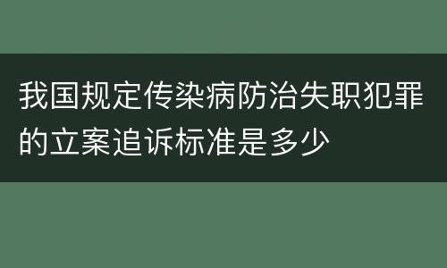 我国规定传染病防治失职犯罪的立案追诉标准是多少