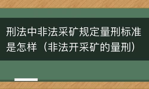 刑法中非法采矿规定量刑标准是怎样（非法开采矿的量刑）