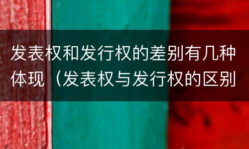 发表权和发行权的差别有几种体现（发表权与发行权的区别）