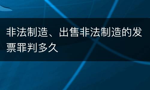 非法制造、出售非法制造的发票罪判多久