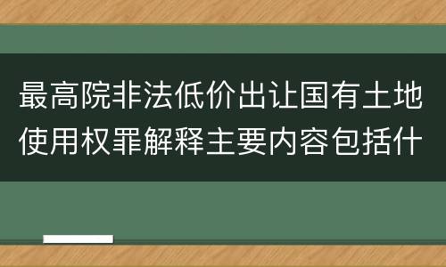 最高院非法低价出让国有土地使用权罪解释主要内容包括什么