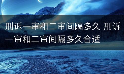 刑诉一审和二审间隔多久 刑诉一审和二审间隔多久合适