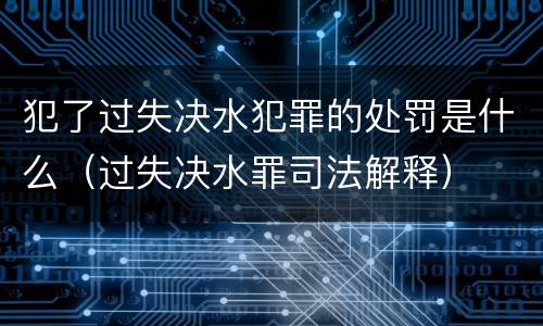 犯了过失决水犯罪的处罚是什么（过失决水罪司法解释）