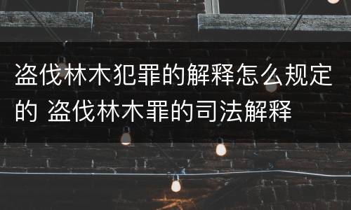 盗伐林木犯罪的解释怎么规定的 盗伐林木罪的司法解释